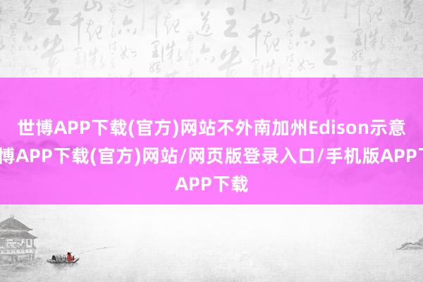 世博APP下载(官方)网站不外南加州Edison示意-世博APP下载(官方)网站/网页版登录入口/手机版APP下载
