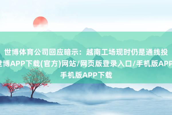 世博体育　　公司回应暗示：越南工场现时仍是通线投产-世博APP下载(官方)网站/网页版登录入口/手机版APP下载