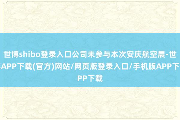 世博shibo登录入口公司未参与本次安庆航空展-世博APP下载(官方)网站/网页版登录入口/手机版APP下载