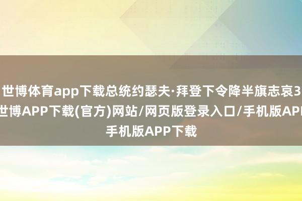 世博体育app下载总统约瑟夫·拜登下令降半旗志哀30天-世博APP下载(官方)网站/网页版登录入口/手机版APP下载