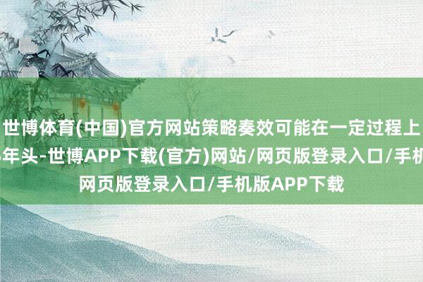 世博体育(中国)官方网站策略奏效可能在一定过程上陆续至2025年头-世博APP下载(官方)网站/网页版登录入口/手机版APP下载