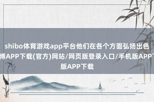 shibo体育游戏app平台他们在各个方面弘扬出色-世博APP下载(官方)网站/网页版登录入口/手机版APP下载