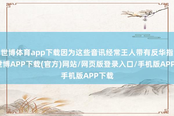世博体育app下载因为这些音讯经常王人带有反华指标-世博APP下载(官方)网站/网页版登录入口/手机版APP下载