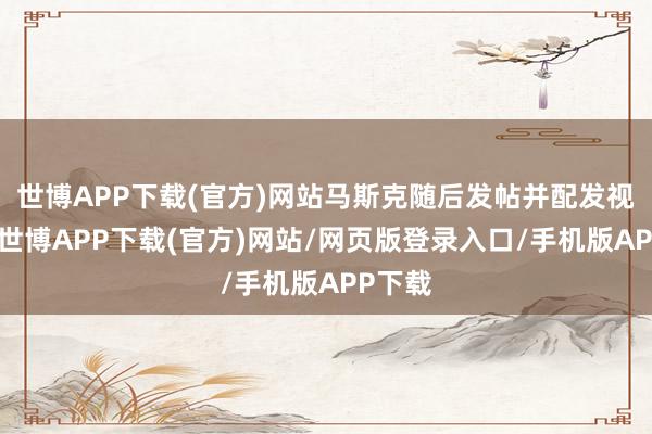 世博APP下载(官方)网站马斯克随后发帖并配发视频称-世博APP下载(官方)网站/网页版登录入口/手机版APP下载