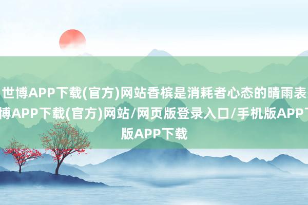 世博APP下载(官方)网站香槟是消耗者心态的晴雨表-世博APP下载(官方)网站/网页版登录入口/手机版APP下载
