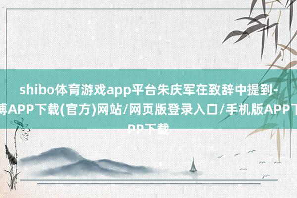 shibo体育游戏app平台　　朱庆军在致辞中提到-世博APP下载(官方)网站/网页版登录入口/手机版APP下载
