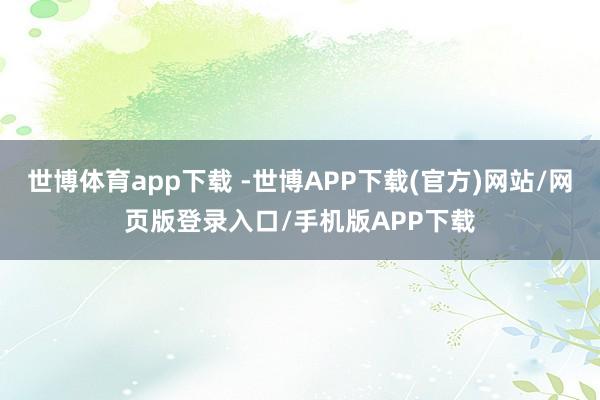 世博体育app下载 -世博APP下载(官方)网站/网页版登录入口/手机版APP下载