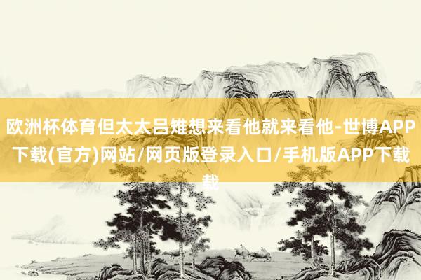 欧洲杯体育但太太吕雉想来看他就来看他-世博APP下载(官方)网站/网页版登录入口/手机版APP下载