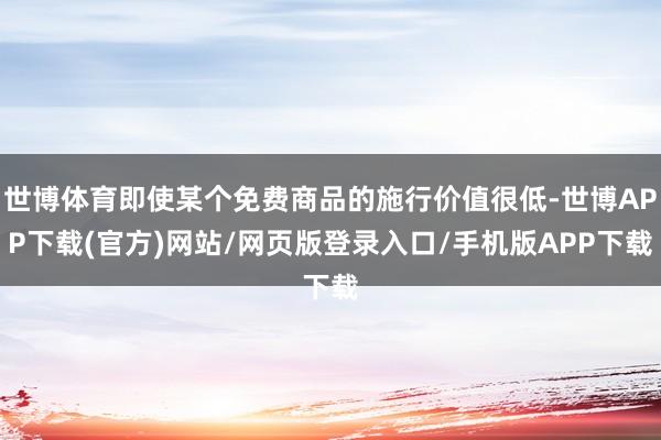 世博体育即使某个免费商品的施行价值很低-世博APP下载(官方)网站/网页版登录入口/手机版APP下载