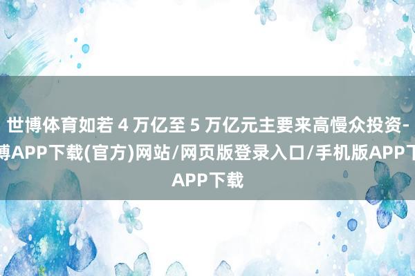 世博体育　　如若４万亿至５万亿元主要来高慢众投资-世博APP下载(官方)网站/网页版登录入口/手机版APP下载