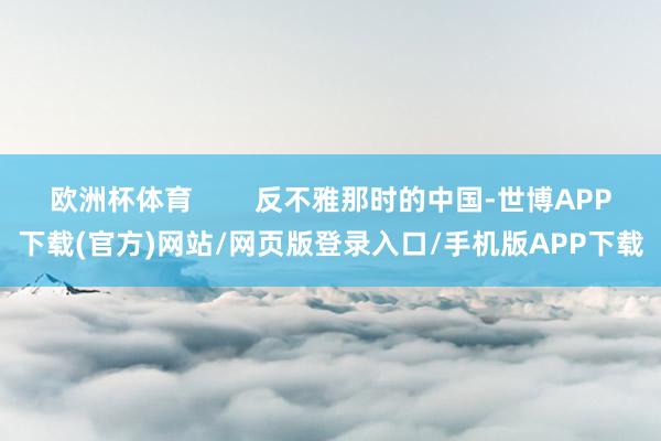 欧洲杯体育        反不雅那时的中国-世博APP下载(官方)网站/网页版登录入口/手机版APP下载