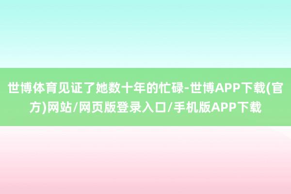 世博体育见证了她数十年的忙碌-世博APP下载(官方)网站/网页版登录入口/手机版APP下载