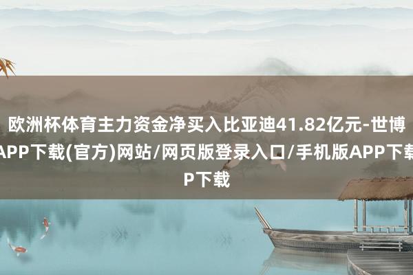 欧洲杯体育主力资金净买入比亚迪41.82亿元-世博APP下载(官方)网站/网页版登录入口/手机版APP下载