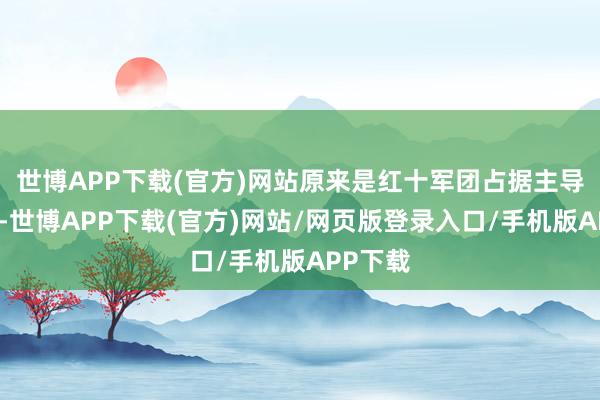 世博APP下载(官方)网站原来是红十军团占据主导地位的-世博APP下载(官方)网站/网页版登录入口/手机版APP下载