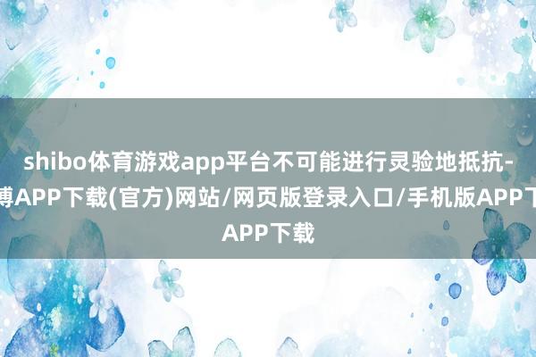 shibo体育游戏app平台不可能进行灵验地抵抗-世博APP下载(官方)网站/网页版登录入口/手机版APP下载