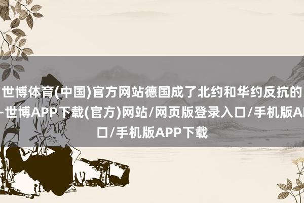 世博体育(中国)官方网站德国成了北约和华约反抗的最前沿-世博APP下载(官方)网站/网页版登录入口/手机版APP下载