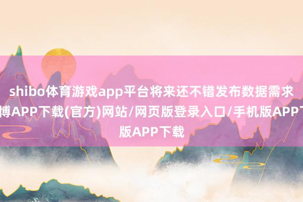 shibo体育游戏app平台将来还不错发布数据需求-世博APP下载(官方)网站/网页版登录入口/手机版APP下载