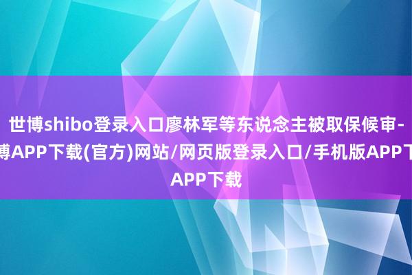 世博shibo登录入口廖林军等东说念主被取保候审-世博APP下载(官方)网站/网页版登录入口/手机版APP下载