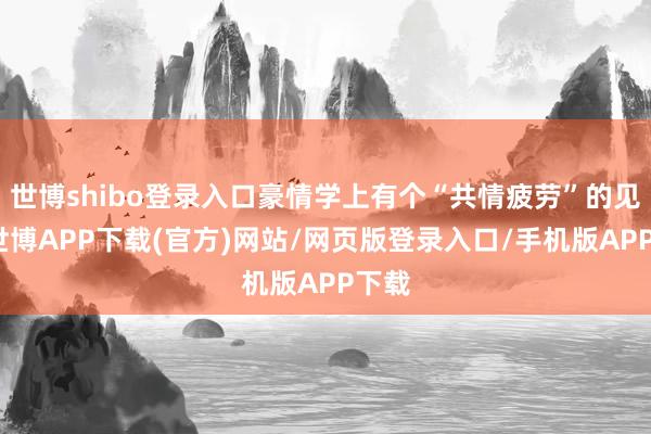 世博shibo登录入口豪情学上有个“共情疲劳”的见地-世博APP下载(官方)网站/网页版登录入口/手机版APP下载