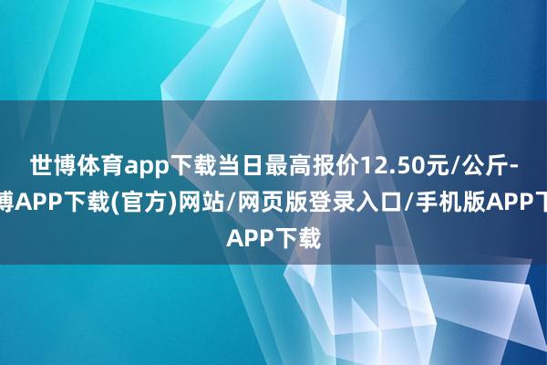 世博体育app下载当日最高报价12.50元/公斤-世博APP下载(官方)网站/网页版登录入口/手机版APP下载
