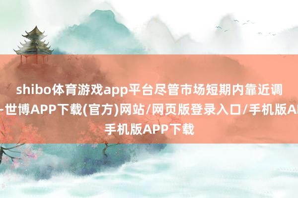 shibo体育游戏app平台　　尽管市场短期内靠近调节压力-世博APP下载(官方)网站/网页版登录入口/手机版APP下载