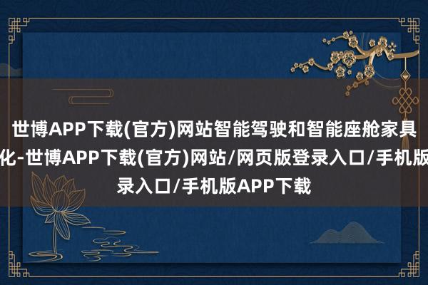 世博APP下载(官方)网站智能驾驶和智能座舱家具力再次进化-世博APP下载(官方)网站/网页版登录入口/手机版APP下载