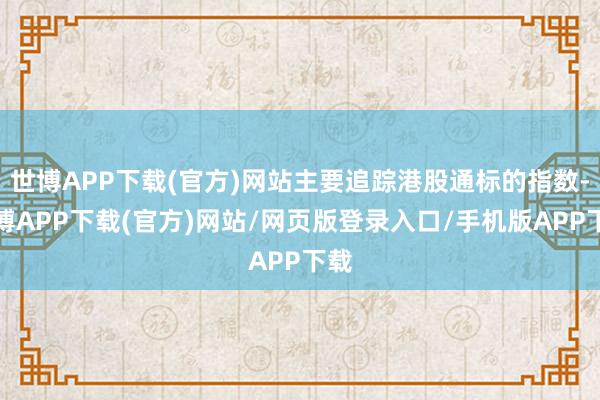 世博APP下载(官方)网站主要追踪港股通标的指数-世博APP下载(官方)网站/网页版登录入口/手机版APP下载