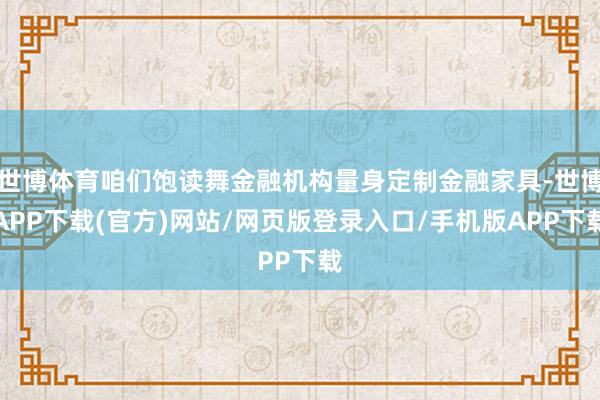 世博体育咱们饱读舞金融机构量身定制金融家具-世博APP下载(官方)网站/网页版登录入口/手机版APP下载