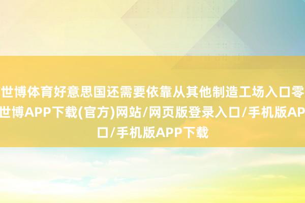 世博体育好意思国还需要依靠从其他制造工场入口零部件-世博APP下载(官方)网站/网页版登录入口/手机版APP下载