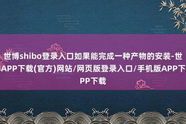 世博shibo登录入口如果能完成一种产物的安装-世博APP下载(官方)网站/网页版登录入口/手机版APP下载
