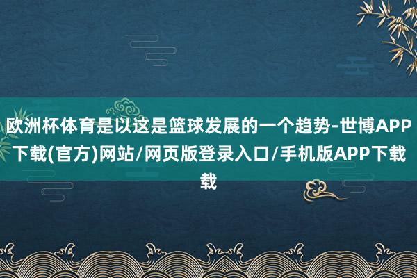 欧洲杯体育是以这是篮球发展的一个趋势-世博APP下载(官方)网站/网页版登录入口/手机版APP下载