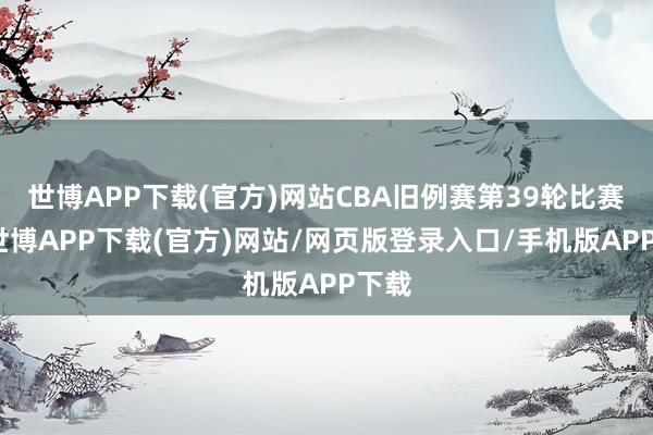 世博APP下载(官方)网站CBA旧例赛第39轮比赛中-世博APP下载(官方)网站/网页版登录入口/手机版APP下载