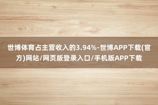 世博体育占主营收入的3.94%-世博APP下载(官方)网站/网页版登录入口/手机版APP下载
