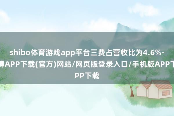 shibo体育游戏app平台三费占营收比为4.6%-世博APP下载(官方)网站/网页版登录入口/手机版APP下载