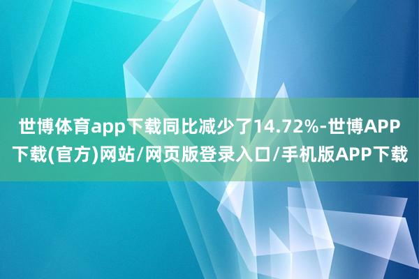 世博体育app下载同比减少了14.72%-世博APP下载(官方)网站/网页版登录入口/手机版APP下载