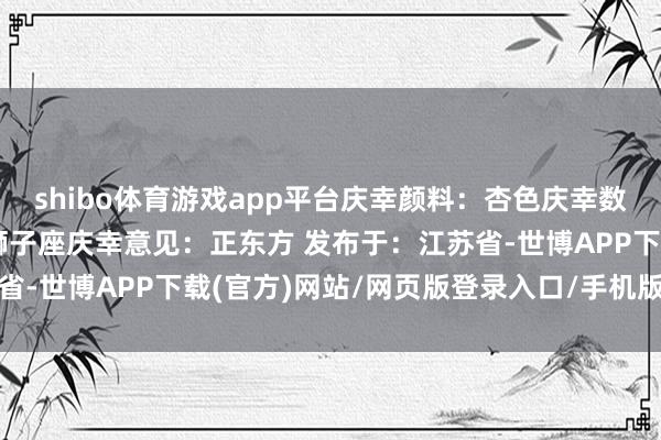 shibo体育游戏app平台庆幸颜料：杏色庆幸数字：7贵东谈主星座：狮子座庆幸意见：正东方 发布于：江苏省-世博APP下载(官方)网站/网页版登录入口/手机版APP下载