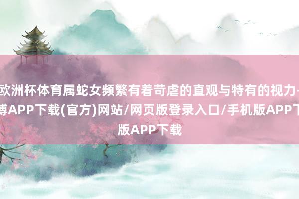 欧洲杯体育属蛇女频繁有着苛虐的直观与特有的视力-世博APP下载(官方)网站/网页版登录入口/手机版APP下载