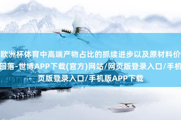 欧洲杯体育中高端产物占比的抓续进步以及原材料价钱的阶段性回落-世博APP下载(官方)网站/网页版登录入口/手机版APP下载