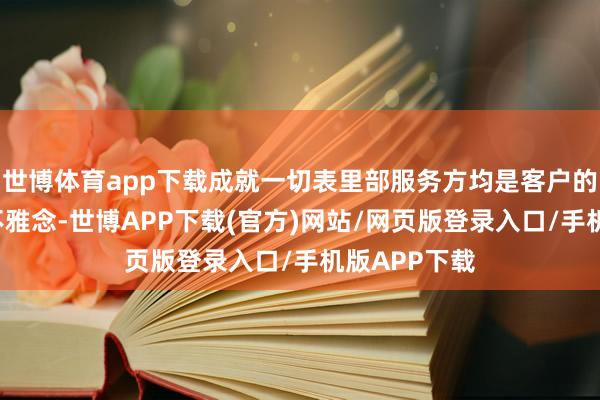 世博体育app下载成就一切表里部服务方均是客户的“大客户”不雅念-世博APP下载(官方)网站/网页版登录入口/手机版APP下载