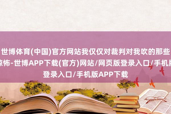 世博体育(中国)官方网站我仅仅对裁判对我吹的那些犯规感到惊怖-世博APP下载(官方)网站/网页版登录入口/手机版APP下载