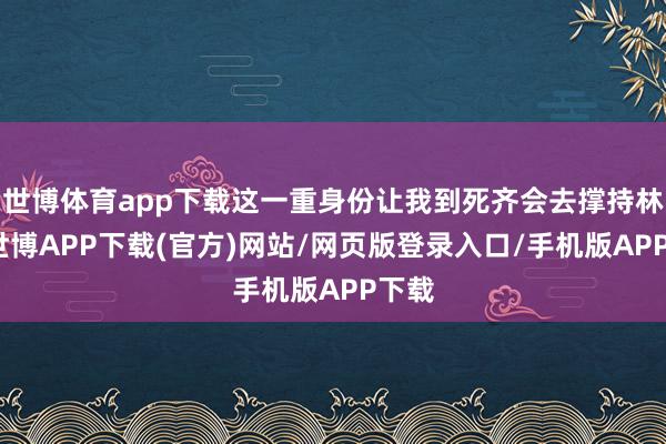 世博体育app下载这一重身份让我到死齐会去撑持林葳-世博APP下载(官方)网站/网页版登录入口/手机版APP下载