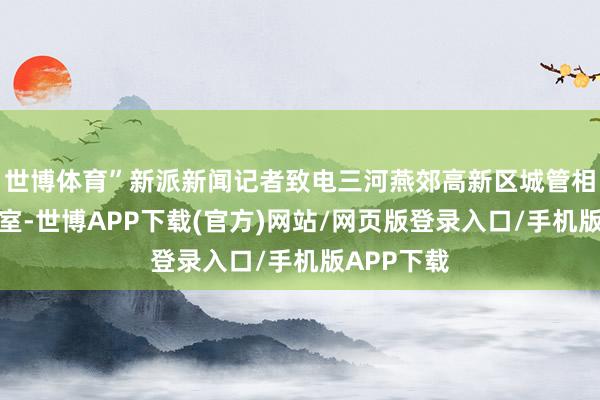 世博体育”新派新闻记者致电三河燕郊高新区城管相关矜重科室-世博APP下载(官方)网站/网页版登录入口/手机版APP下载