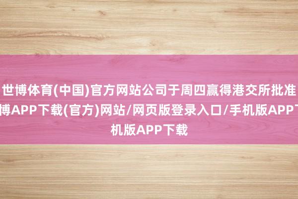 世博体育(中国)官方网站公司于周四赢得港交所批准-世博APP下载(官方)网站/网页版登录入口/手机版APP下载