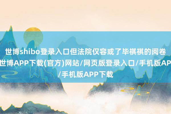 世博shibo登录入口但法院仅容或了毕祺祺的阅卷肯求-世博APP下载(官方)网站/网页版登录入口/手机版APP下载