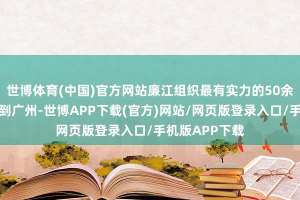 世博体育(中国)官方网站廉江组织最有实力的50余家家电企业来到广州-世博APP下载(官方)网站/网页版登录入口/手机版APP下载