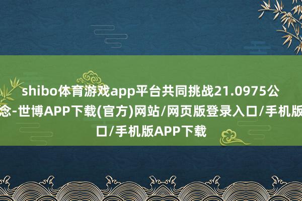 shibo体育游戏app平台共同挑战21.0975公里的赛说念-世博APP下载(官方)网站/网页版登录入口/手机版APP下载