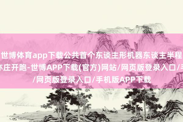 世博体育app下载公共首个东谈主形机器东谈主半程马拉松在北京亦庄开跑-世博APP下载(官方)网站/网页版登录入口/手机版APP下载