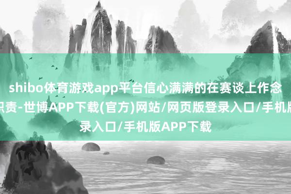 shibo体育游戏app平台信心满满的在赛谈上作念起了准备职责-世博APP下载(官方)网站/网页版登录入口/手机版APP下载