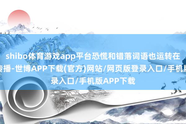 shibo体育游戏app平台恐慌和错落词语也运转在他们之中传播-世博APP下载(官方)网站/网页版登录入口/手机版APP下载