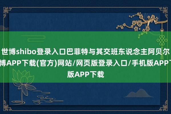 世博shibo登录入口巴菲特与其交班东说念主阿贝尔-世博APP下载(官方)网站/网页版登录入口/手机版APP下载